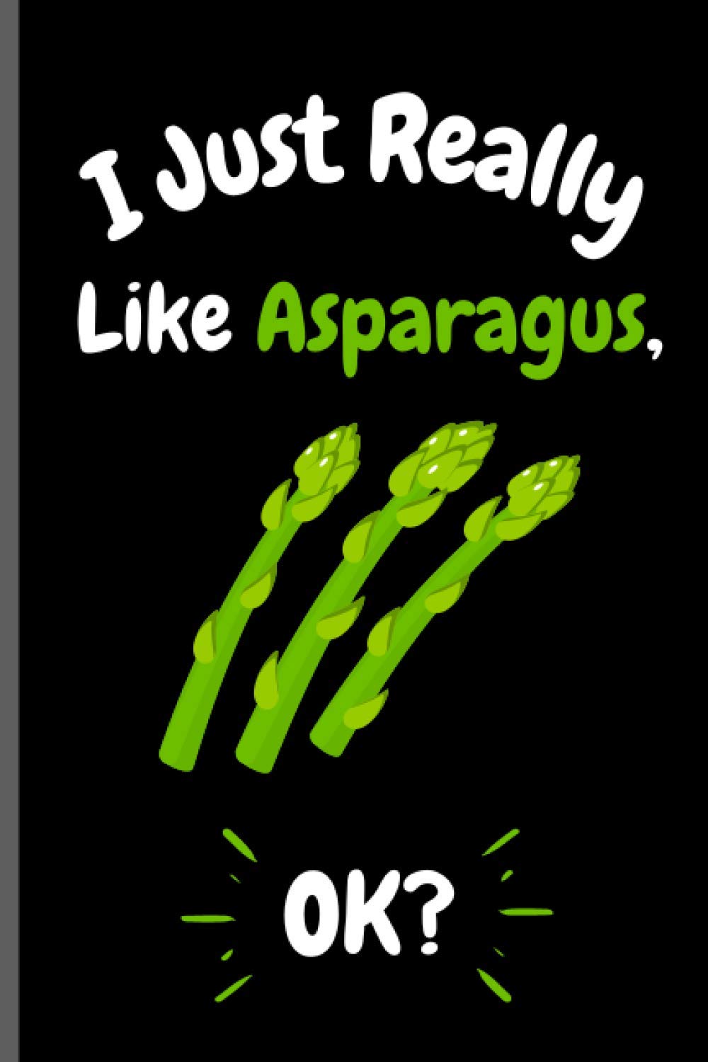 I Just Really Like Asparagus Ok?: Perfect Asparagus Notebook for Girls, Boys And Teenagers. Birthday And Thanksgiving Gift Idea For Asparagus Lovers. Writing & Notes blank lined Notebook Journal.