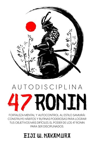Autodisciplina 47 Ronin - Fortaleza mental y autocontrol al estilo Samurai. Construye hábitos y rutinas poderosas para lograr tus objetivos mas ...