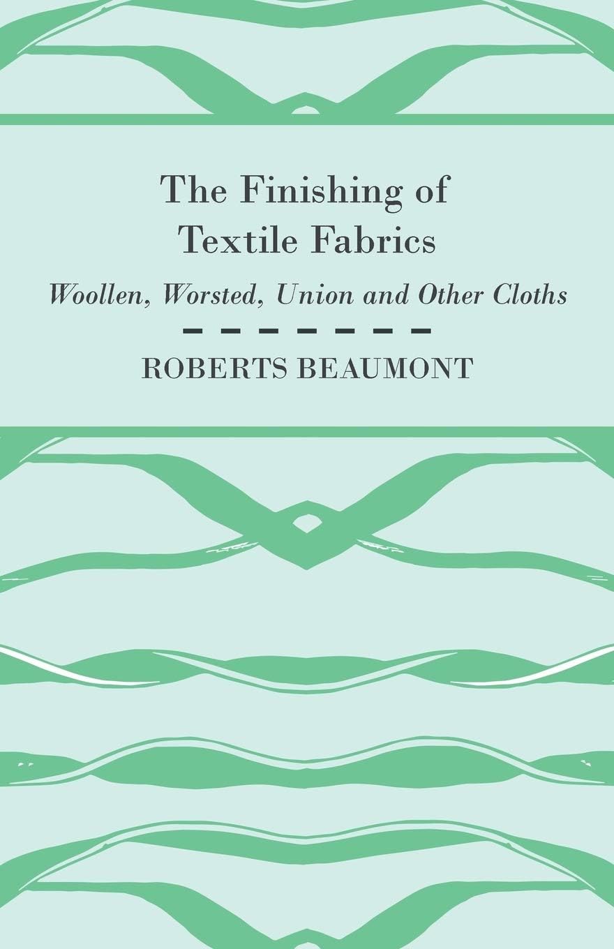 The Finishing of Textile Fabrics - Woollen, Worsted, Union and Other Cloths - With 151 Illustrations of Fibres, Yarns, and Fabrics, also Sectional and Other Drawings of Finishing Machinery