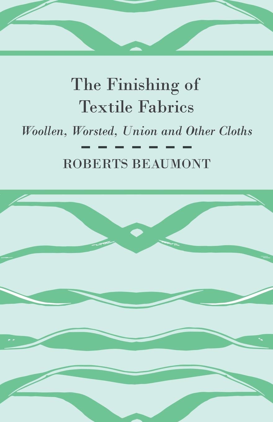 The Finishing of Textile Fabrics - Woollen, Worsted, Union and Other Cloths - With 151 Illustrations of Fibres, Yarns, and Fabrics, also Sectional and Other Drawings of Finishing Machinery