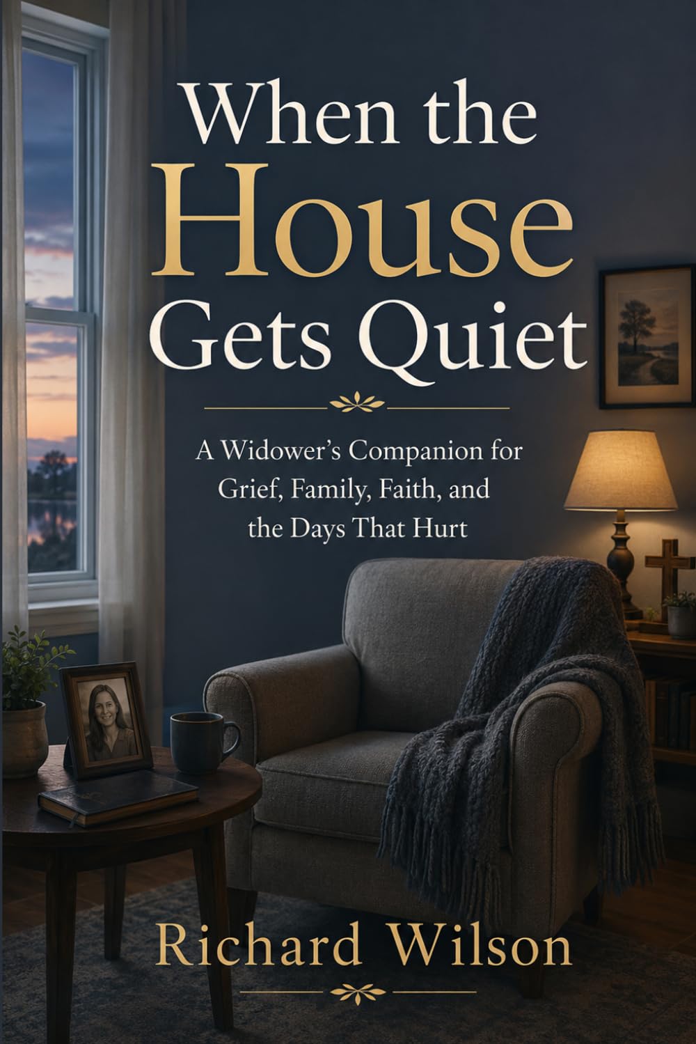 When The House Gets Quiet: A Widower's Companion for Grief, Family, Faith, and the Days That Hurt