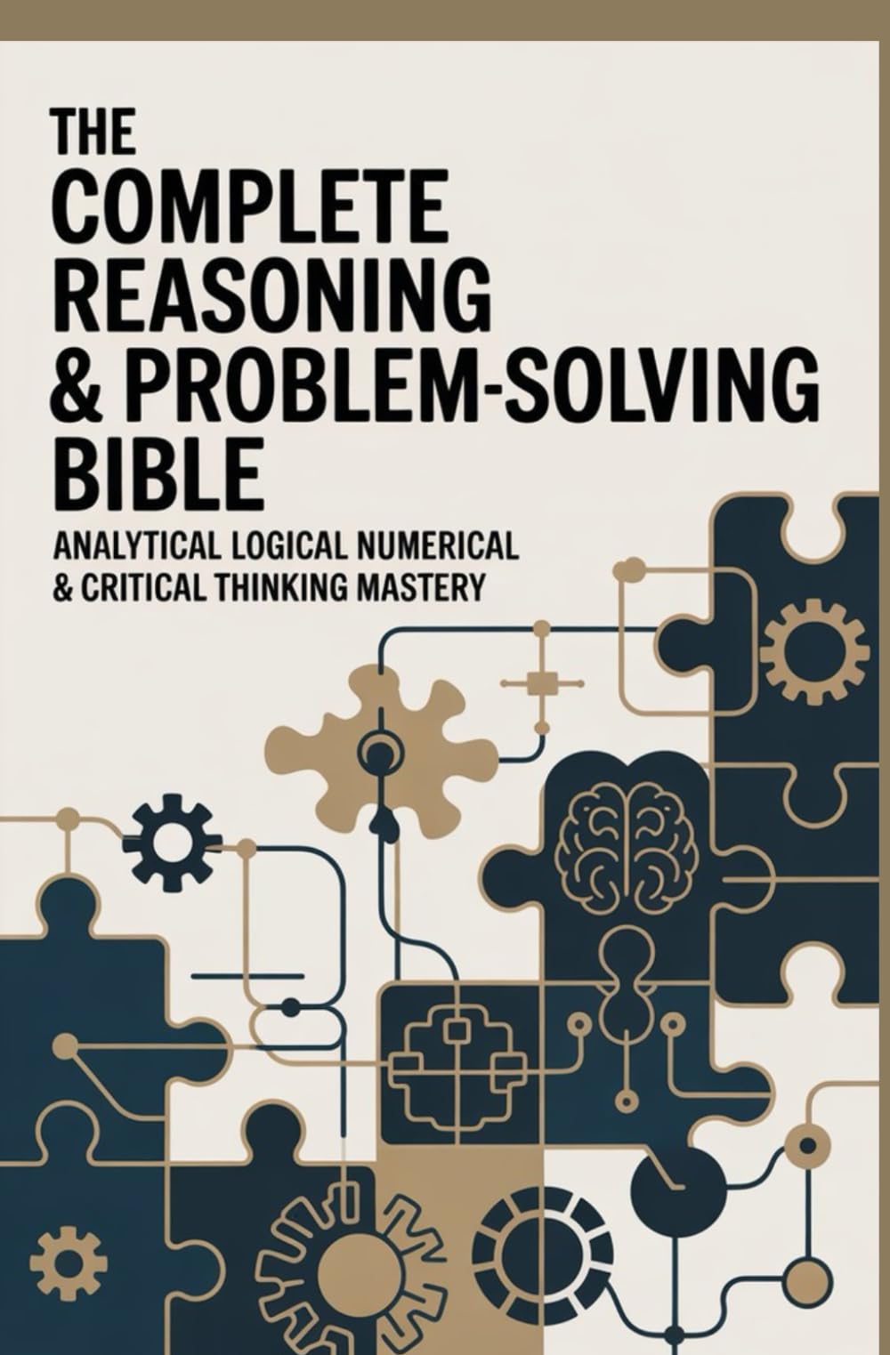 THE COMPLETE REASONING AND PROBLEM SOLVING BIBLE: Analytical logical numerical and critical thinking mastery