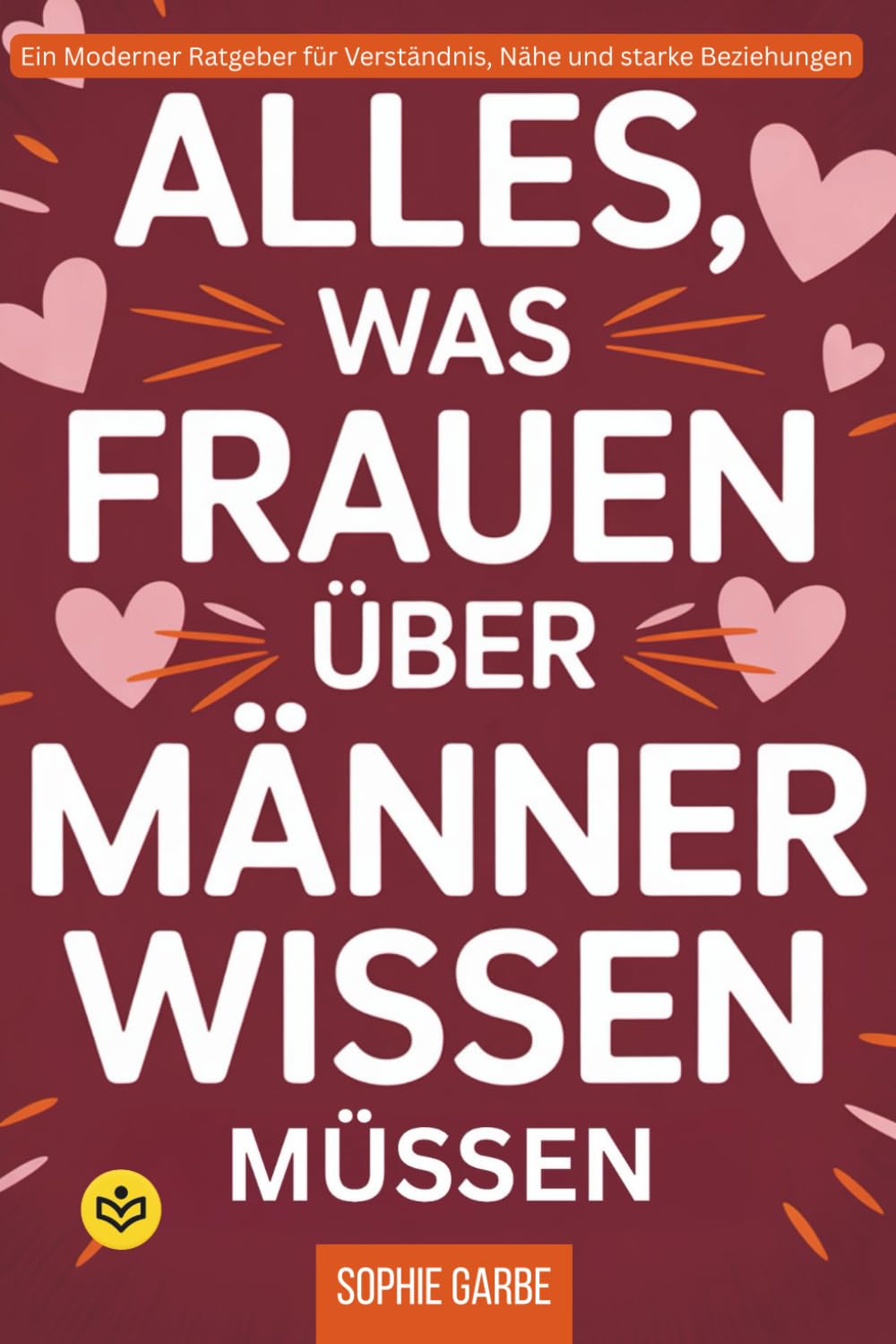 Alles, was Frauen über Männer wissen müssen: Ein Moderner Ratgeber für Verständnis, Nähe und starke Beziehungen, wie Sie Männer um den Finger wickeln und besser Verstehen