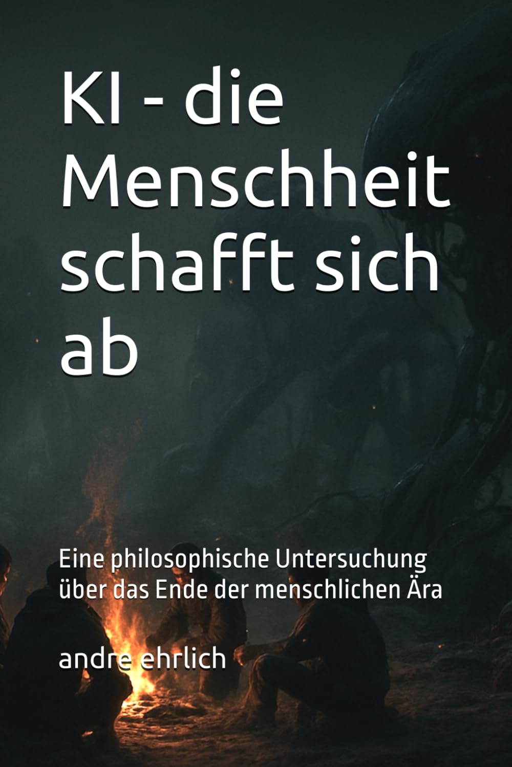 KI - die Menschheit schafft sich ab: Eine philosophische Untersuchung über das Ende der menschlichen Ära