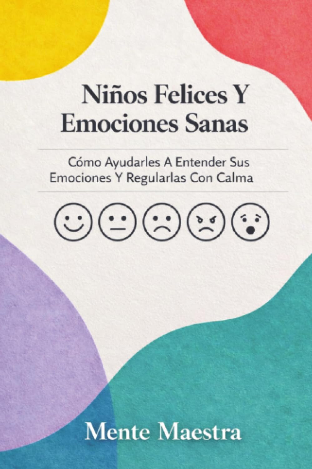 Niños Felices Y Emociones Sanas: Cómo Ayudarles A Entender Sus Emociones Y Regularlas Con Calma