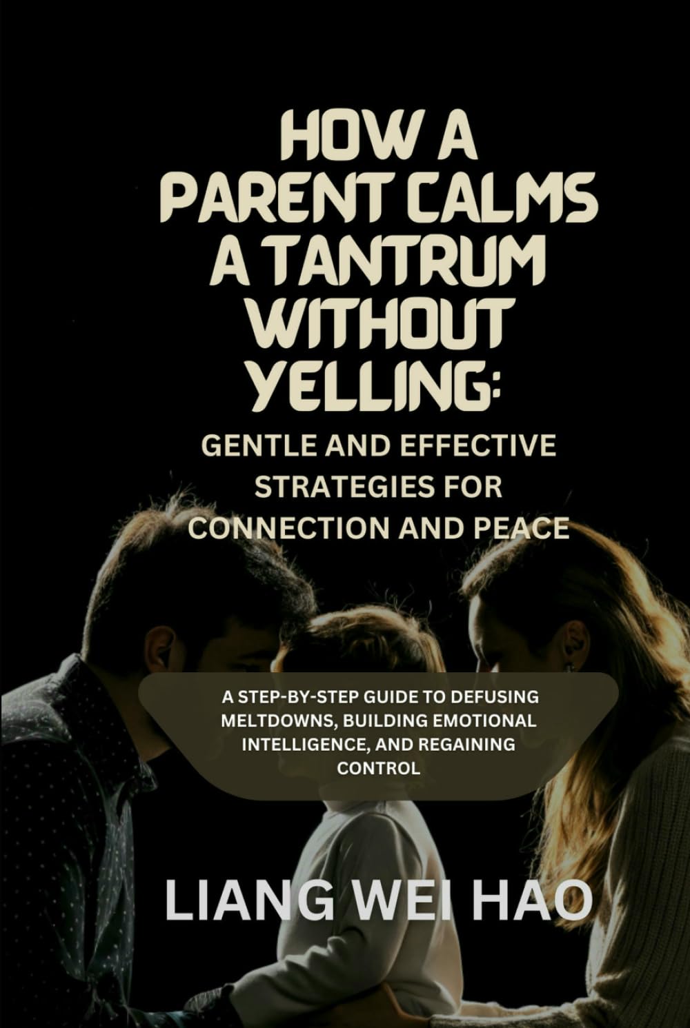 How a Parent Calms a Tantrum Without Yelling: Gentle and Effective Strategies for Connection and Peace: A Step-by-Step Guide to Defusing Meltdowns, ... Emotional Intelligence, and Regaining Control