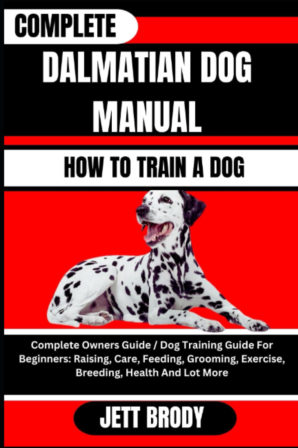 COMPLETE DALMATIAN DOG MANUAL. HOW TO TRAIN A DOG: Complete Owners Guide / Dog Training Guide For Beginners: Raising, Care, Feeding, Grooming, Exercise, Breeding, Health And Lot More