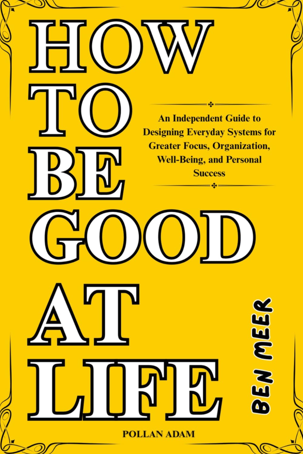 How to Be Good at Life Ben Meer: An Independent Guide to Designing Everyday Systems for Greater Focus, Organization, Well-Being, and Personal Success