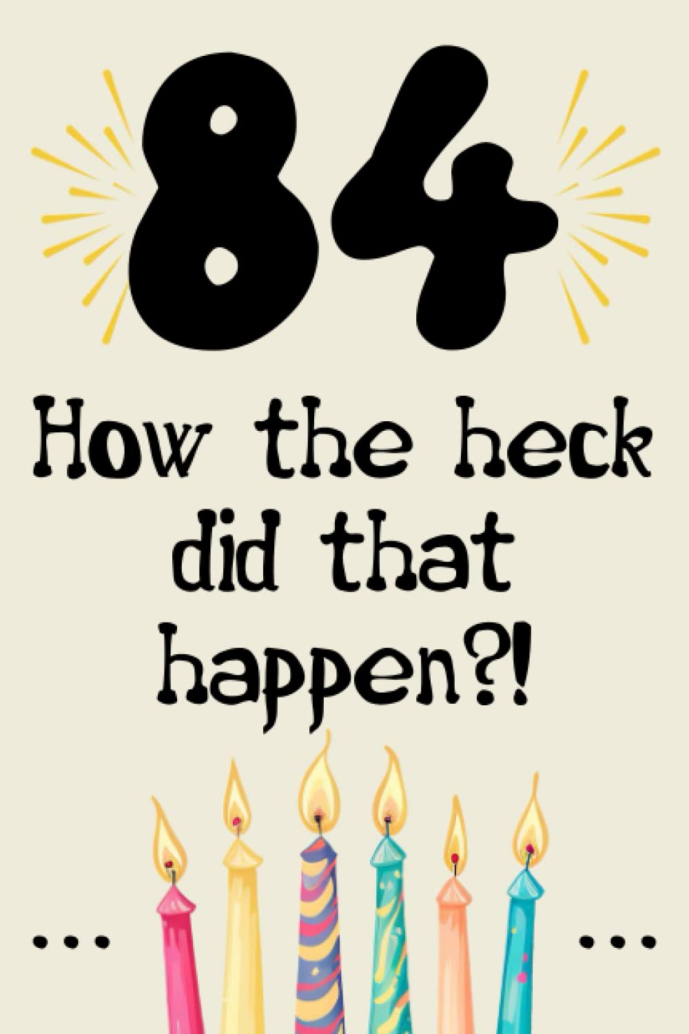 84 how the fuck did that happen cute nice funny and sarcastic Happy 84th Birthday gift for man woman girls boys 84 years old: special cool unique ... grandma mom dad uncle aunt sister brother