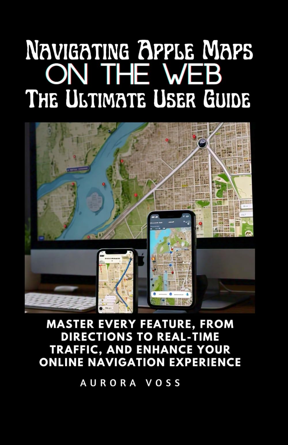 Navigating Apple Maps on the Web -The Ultimate User Guide: Master Every Feature, From Directions to Real-Time Traffic, and Enhance Your Online Navigation Experience