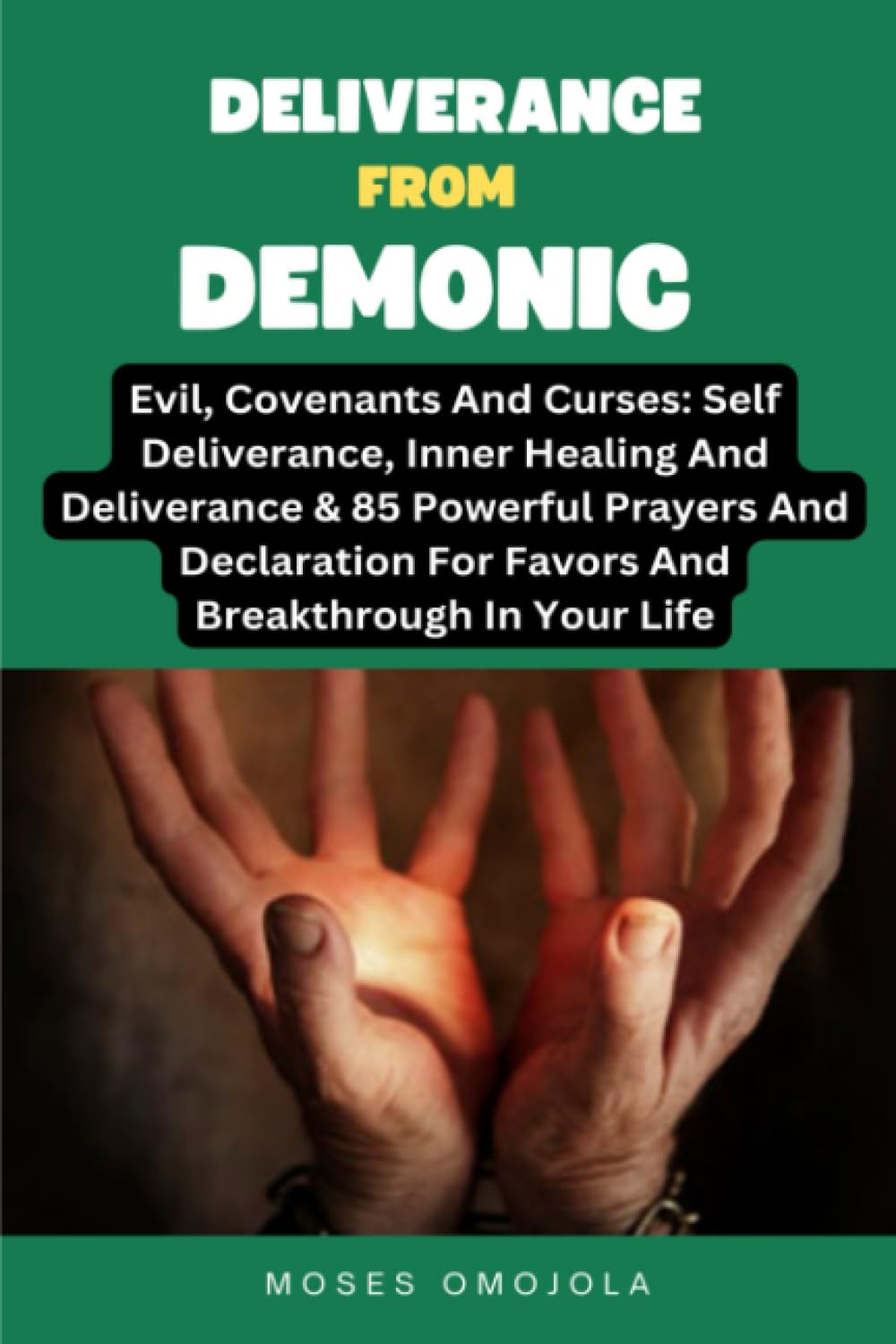 Deliverance From Demonic, Evil, Covenants And Curses: Self Deliverance, Inner Healing And Deliverance & 85 Powerful Prayers And Declaration For Favors And Breakthrough In Your Life