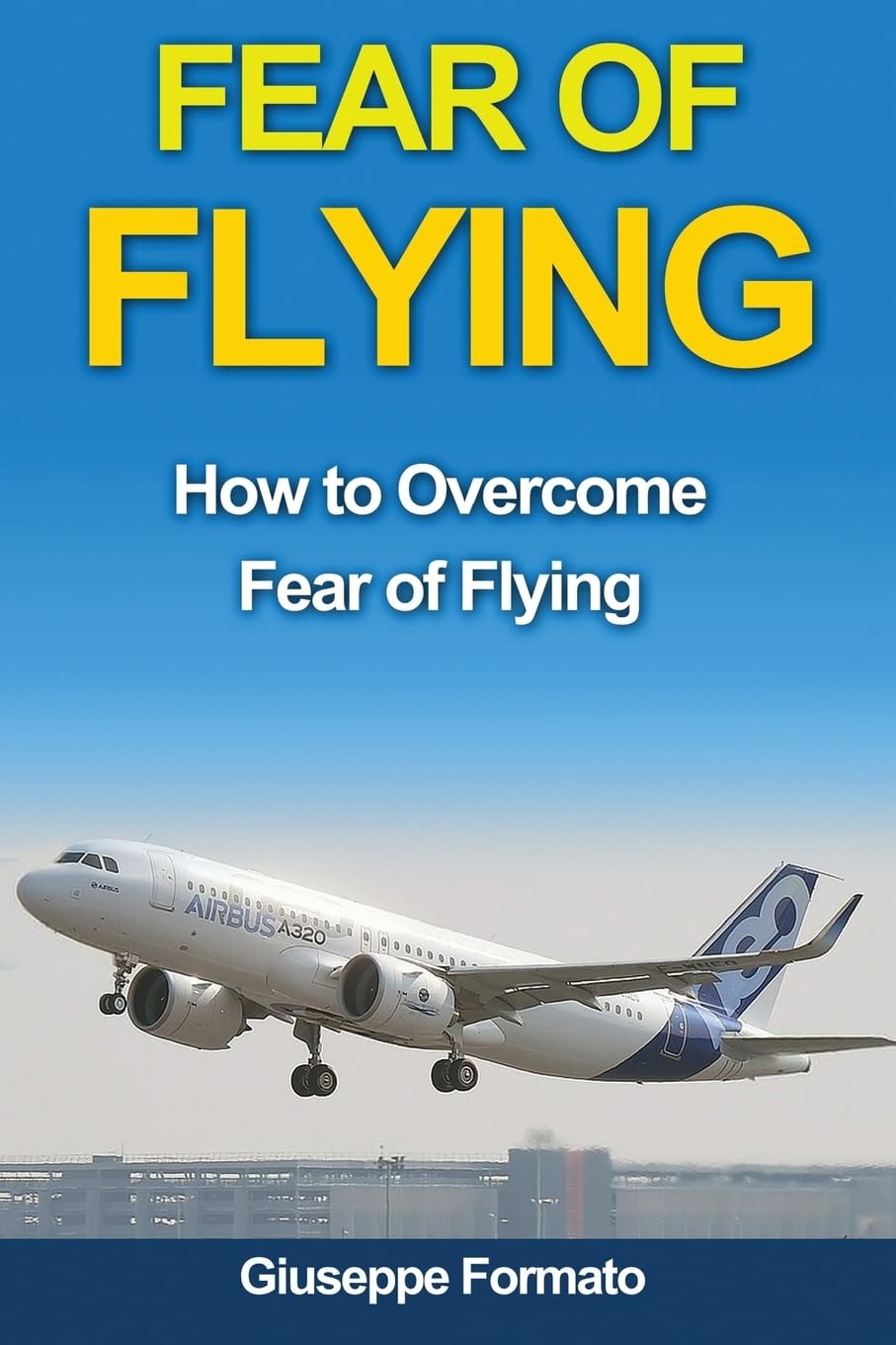 Fear of Flying: How to Overcome Fear of Flying (fear of flying, how to overcome fear of flying, fear of flying help, fear of flying book, fear of ... without fear, overcoming fear of flying)