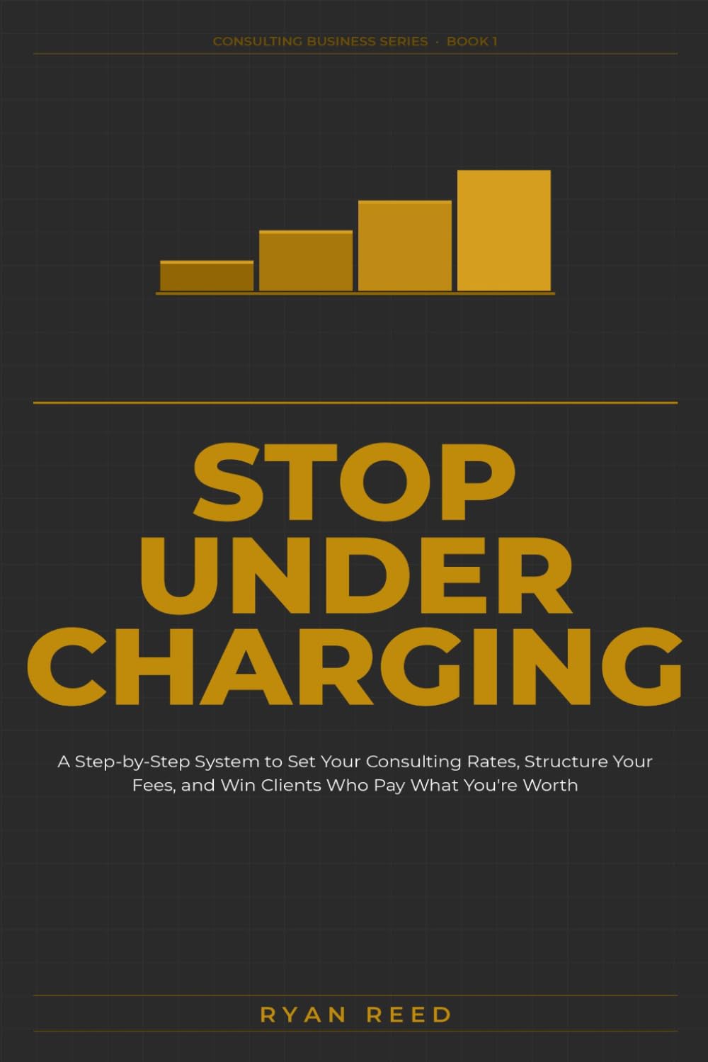 Stop Undercharging: A Step-by-Step System to Set Your Consulting Rates, Structure Your Fees, and Win Clients Who Pay What You're Worth