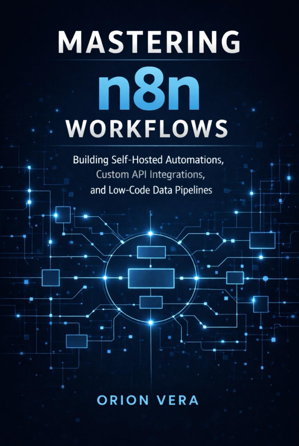 Mastering n8n Workflows: Building Self-Hosted Automations, Custom API Integrations, and Low-Code Data Pipelines