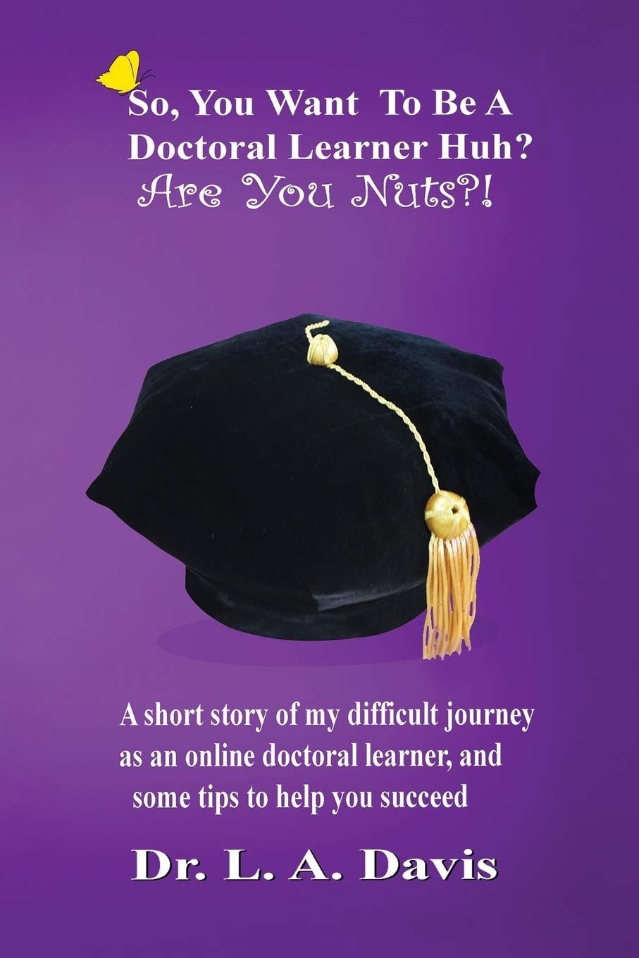So, you want to be a doctoral learner huh? Are you nuts?!: A short story of my difficult journey as an online doctoral learner and some tips on how to help you succeed