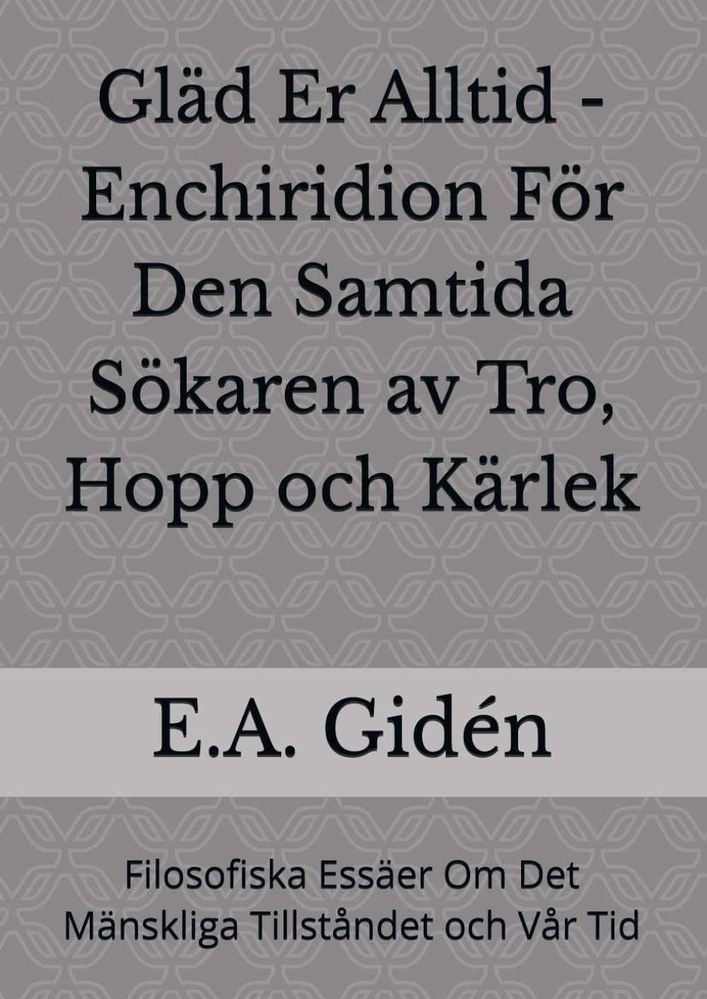 Gläd Er Alltid - Enchiridion För Den Samtida Sökaren av Tro, Hopp och Kärlek: Filosofiska Essäer Om Det Mänskliga Tillståndet och Vår Tid
