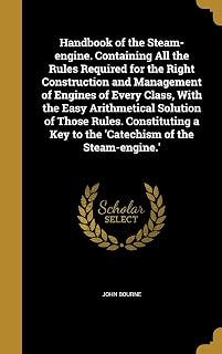 Handbook of the Steam-engine. Containing All the Rules Required for the Right Construction and Management of Engines of Every Class, With the Easy ... a Key to the 'Catechism of the Steam-engine.'