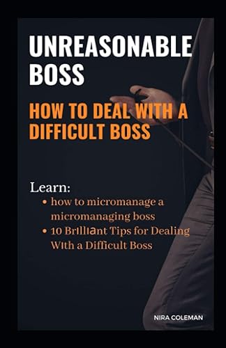 UNREASONABLE BOSS: How to Deal With a Difficult Boss: Learn how to micromanage a micromanaging boss, 10 brilliant tips for dealing with a difficult boss