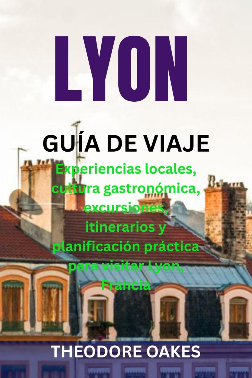 LYON GUÍA DE VIAJE: Experiencias locales, cultura gastronómica, excursiones, itinerarios y planificación práctica para visitar Lyon, Francia