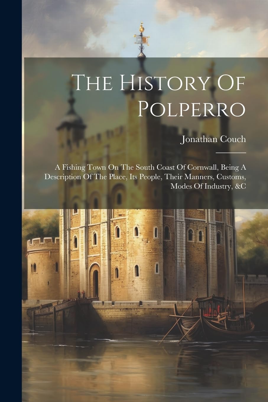 The History Of Polperro: A Fishing Town On The South Coast Of Cornwall, Being A Description Of The Place, Its People, Their Manners, Customs, Modes Of Industry, &c