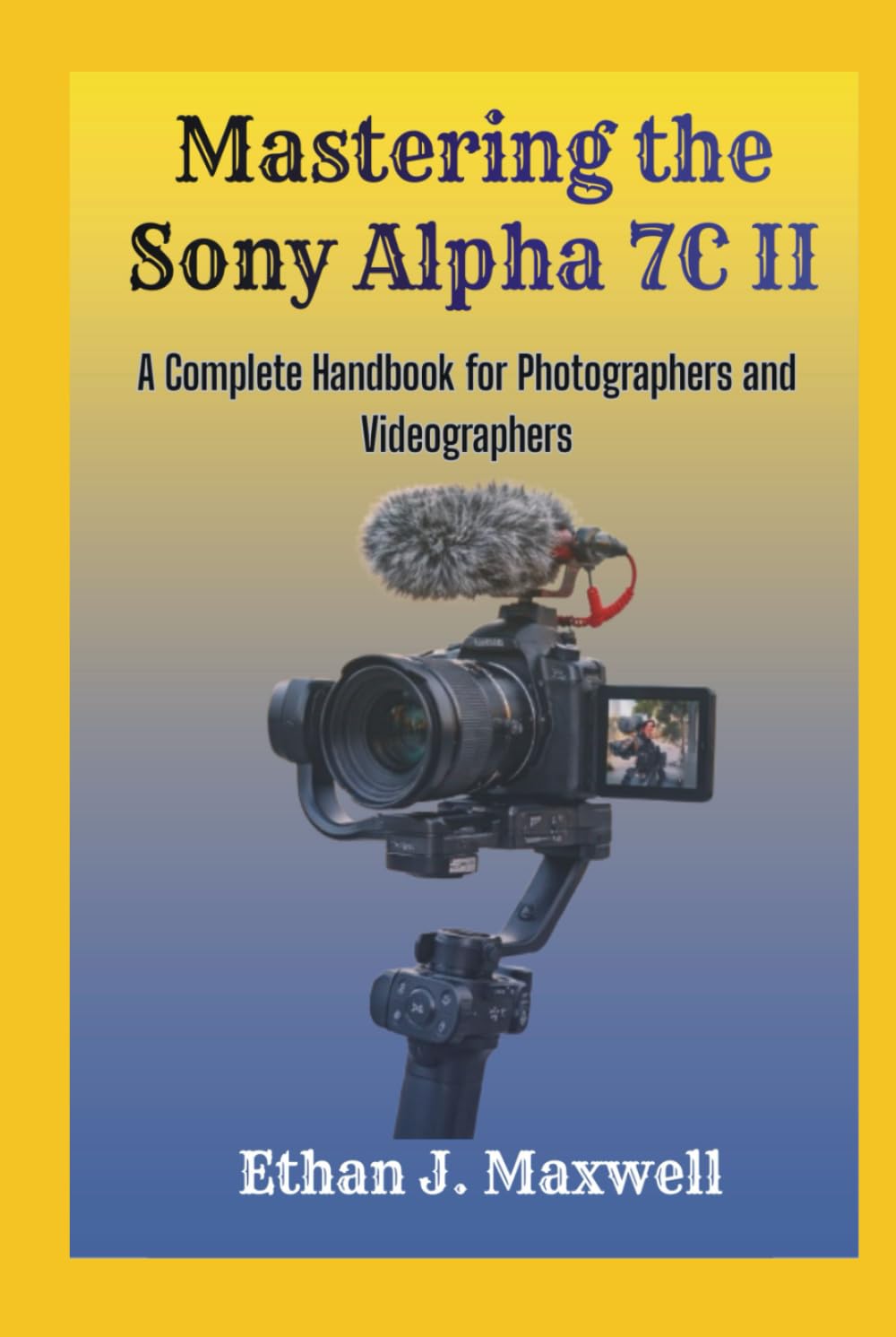 Mastering the Sony Alpha 7C II: A Complete Handbook for Photographers and Videographers