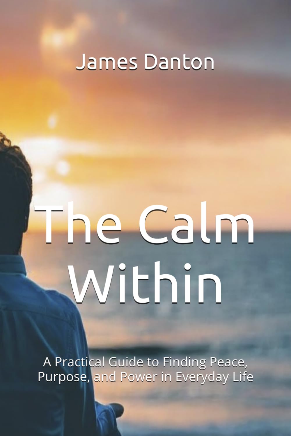 The Calm Within: A Practical Guide to Finding Peace, Purpose, and Power in Everyday Life