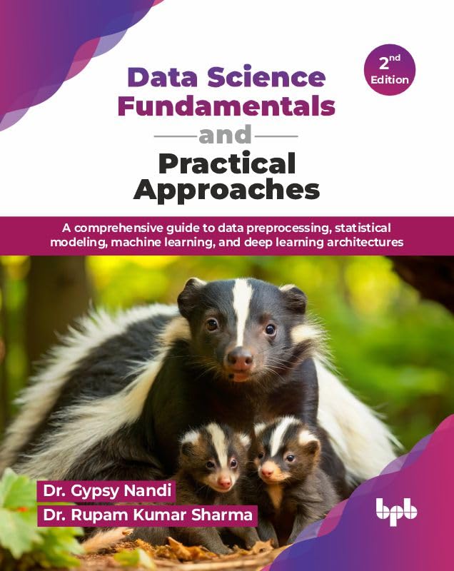 Data Science Fundamentals and Practical Approaches: A comprehensive guide to data preprocessing, statistical modeling, machine learning, and deep learning architectures - 2nd Edition