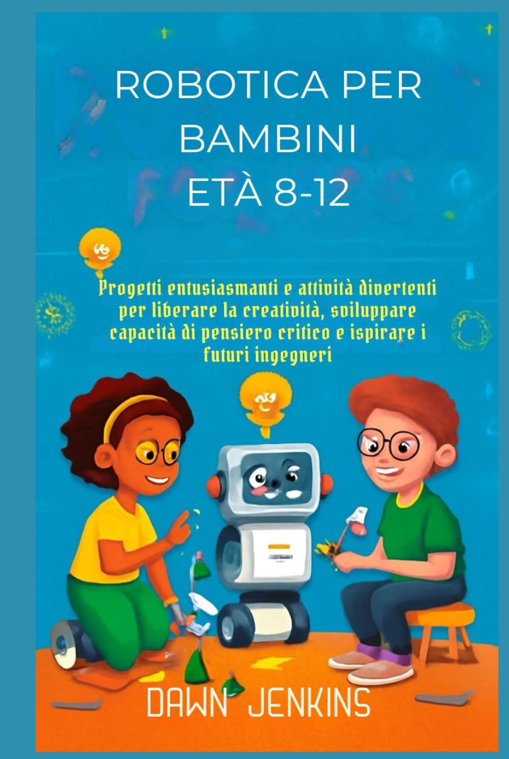 Robotica per bambini Età 8-12: Progetti entusiasmanti e attività divertenti per liberare la creatività, sviluppare capacità di pensiero critico e ispirare i futuri ingegneri