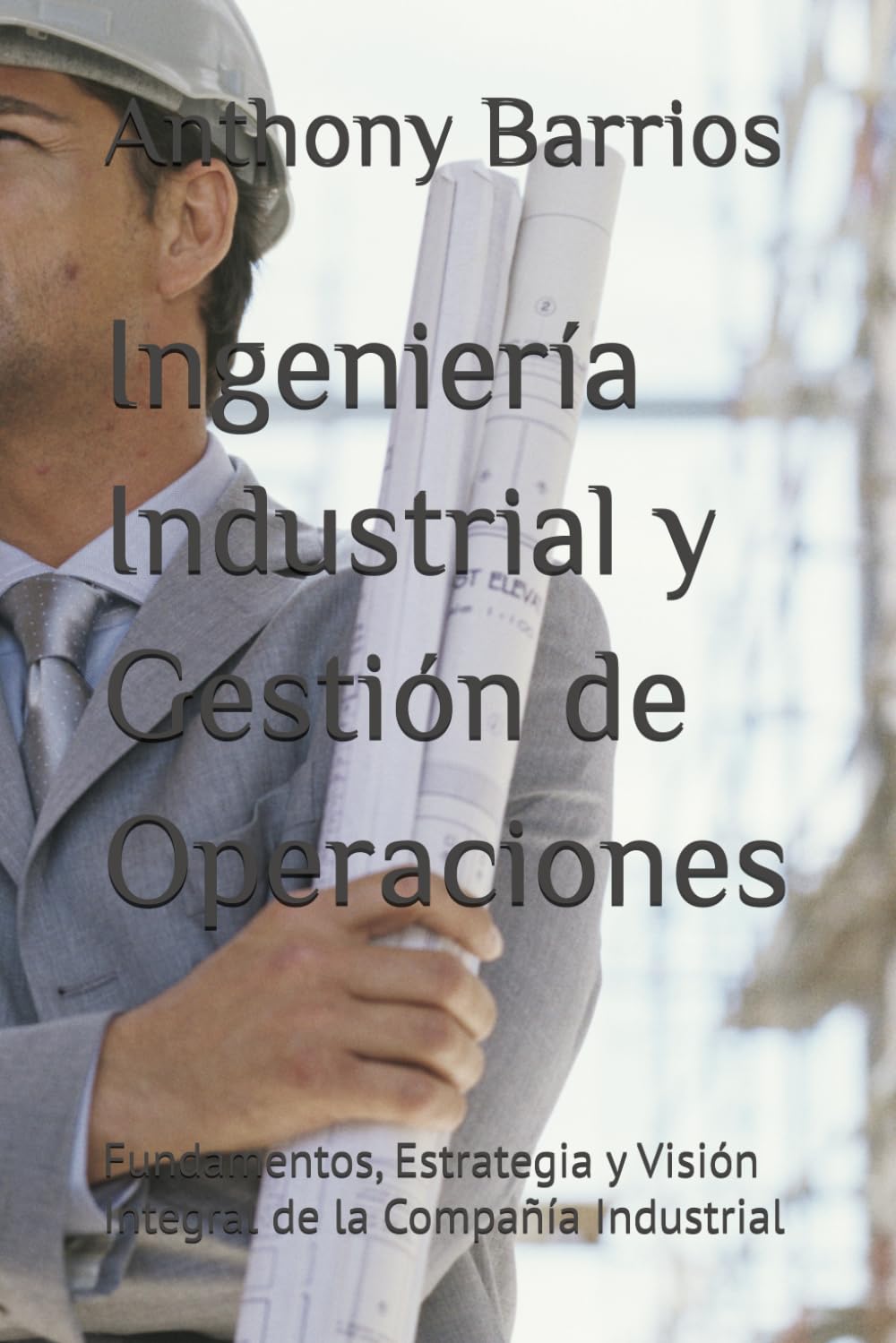 Ingeniería Industrial y Gestión de Operaciones: Fundamentos, Estrategia y Visión Integral de la Compañía Industrial