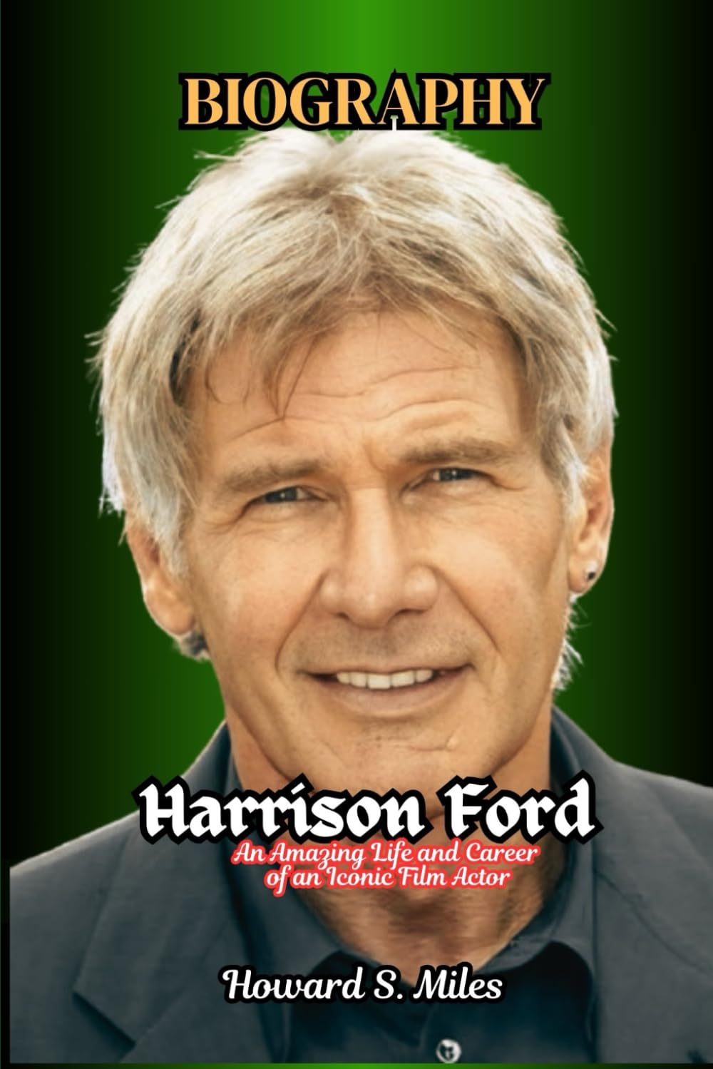 Harrison Ford Biography: An Amazing Life and Career of an Iconic Film Actor (The Collection Of The Biographies Of Amazing Personalities)