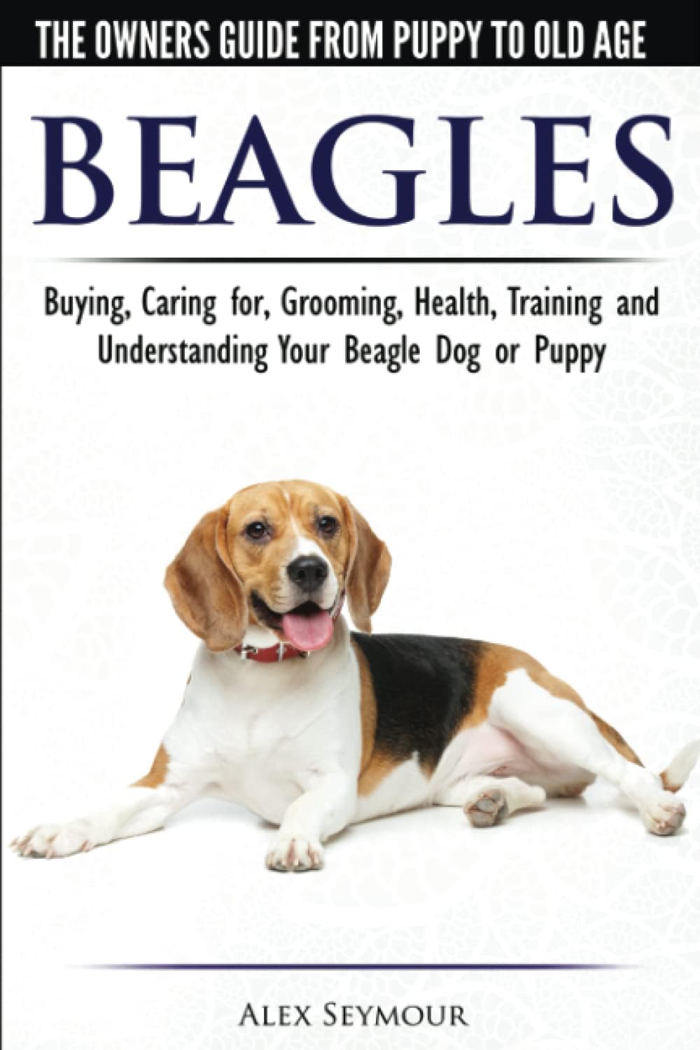 Beagles - The Owner's Guide from Puppy to Old Age Choosing, Caring for, Grooming, Health, Training and Understanding Your Beagle Dog or