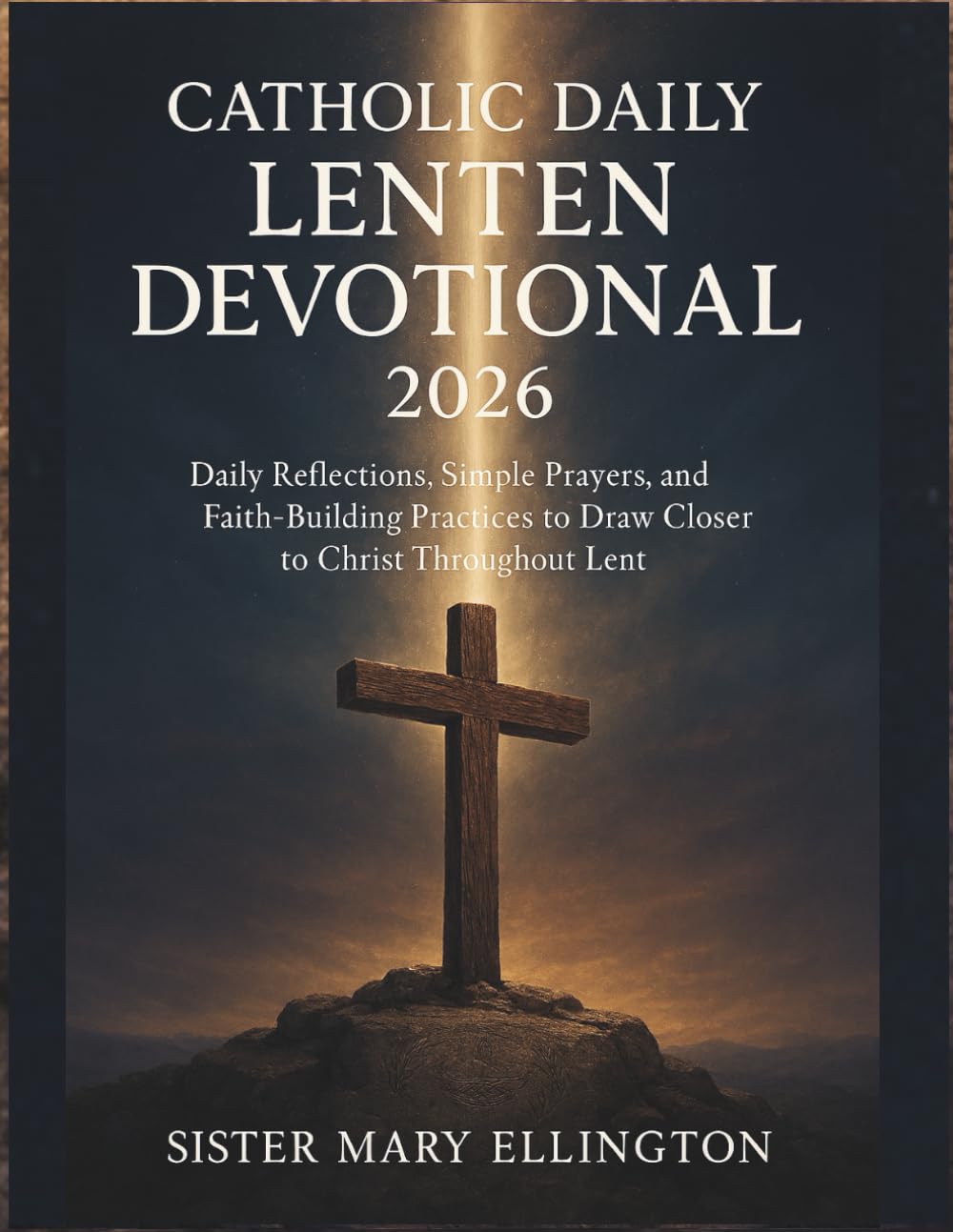 Catholic Daily Lenten Devotional 2026: Daily Reflections, Simple Prayers, and Faith‑Building Practices to Draw Closer to Christ Throughout Lent