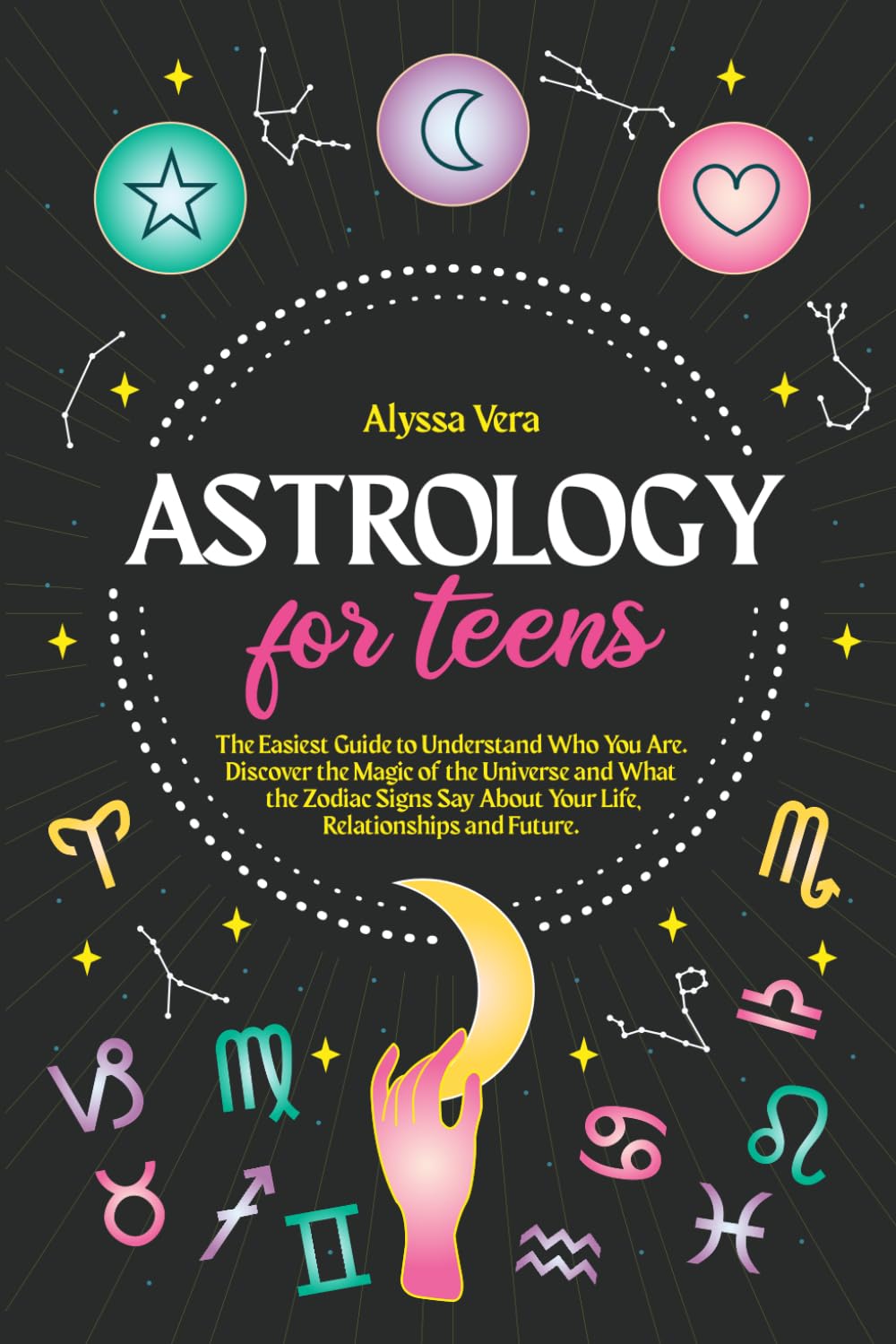 Astrology for Teens: The Easiest Guide to Understand Who You Are. Discover the Magic of the Universe and What the Zodiac Signs Say About Your Life, Relationships and Future.