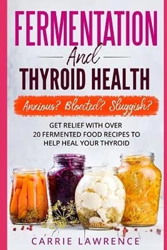 Fermentation and Thyroid Health: Anxious? Bloated? Sluggish? Get Relief with Over 20 Fermented Food Recipes to Help Heal Your Thyroid