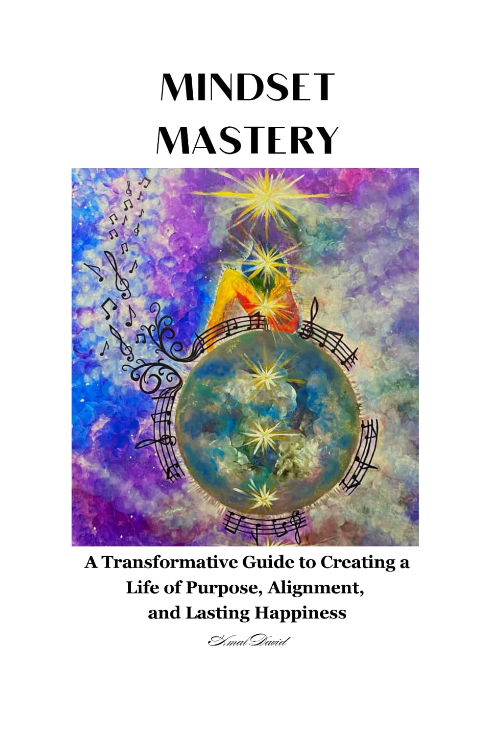 Mindset Mastery: A Transformative Guide to Creating a Life of Purpose, Alignment, and Lasting Happiness