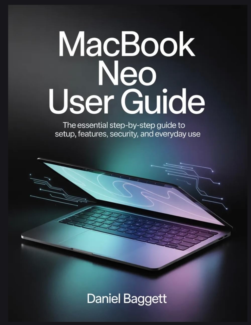 MACBOOK NEO USER GUIDE: The Essential Step-by-Step Guide to Setup, Features, Security, and Everyday Use