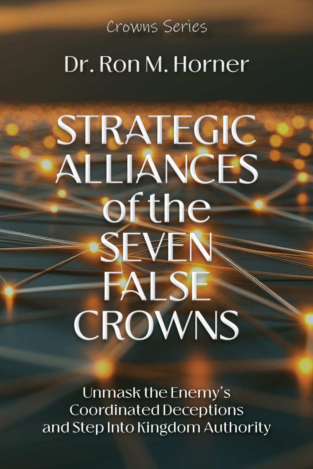 Strategic Alliances of the Seven False Crowns: Unmask the Enemy's Coordinated Deceptions and Step Into Kingdom Authority