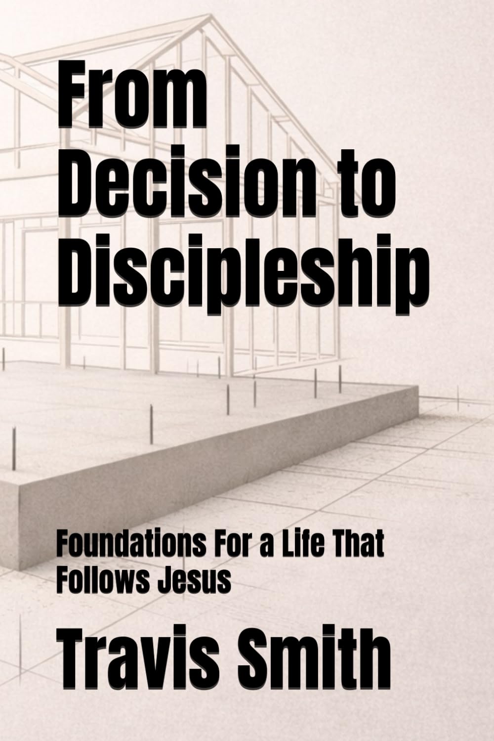 From Decision to Discipleship: Foundations For a Life That Follows Jesus
