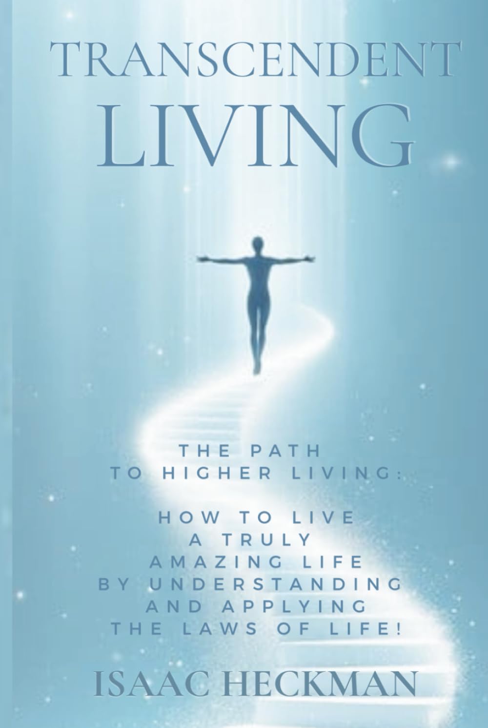 Transcendent Living: How to Transform your Life by Understanding and Applying the Laws of Life!