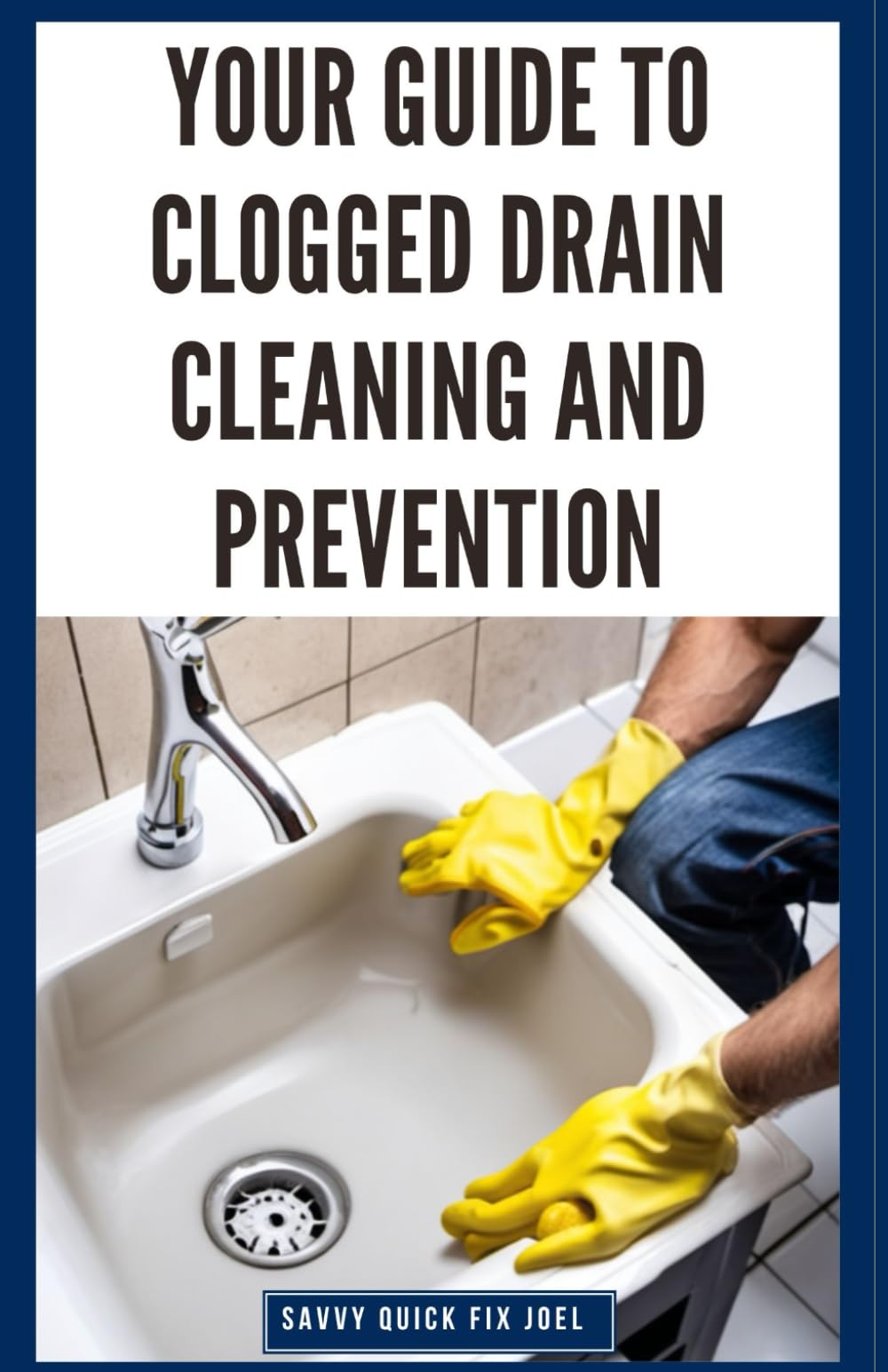 Your Guide to Clogged Drain Cleaning and Prevention: DIY Instructions for Unclogging Sinks, Pipes, Bathtubs and Showers Using Drain Snakes, Natural Solutions and Maintenance Tips