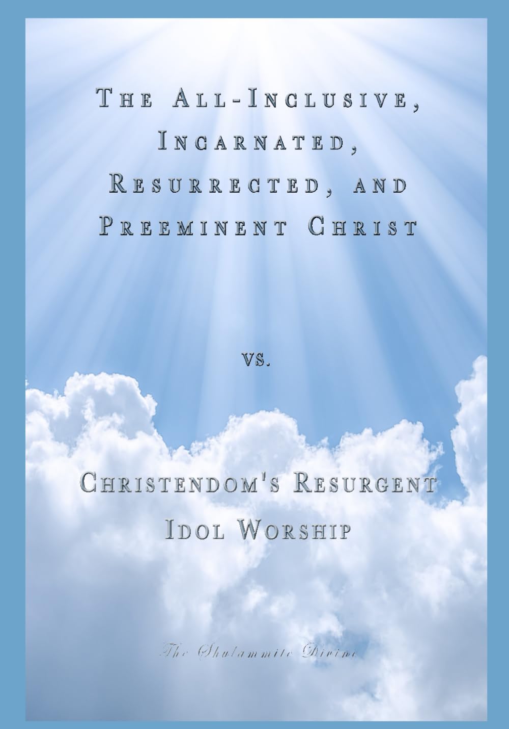 The All-Inclusive, Incarnated, Resurrected, and Preeminent Christ vs. Christendom's Resurgent Idol Worship: Are Idols in Your Heart?