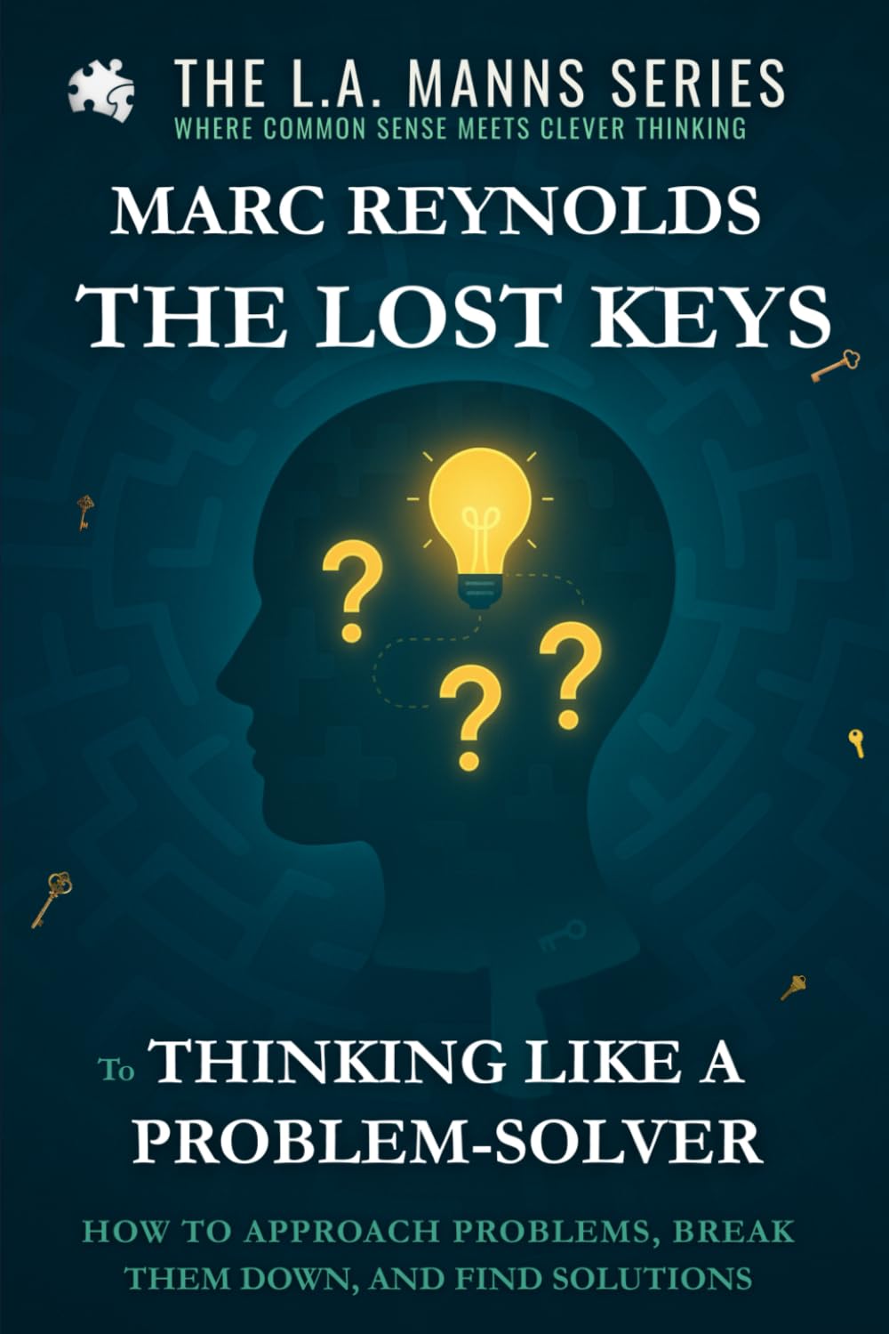 The Lost Keys to Thinking Like a Problem-Solver: How to Approach Problems, Break Them Down, and Find Solutions (L.A.Manns Series: Where Common Sense Meets Clever Thinking)