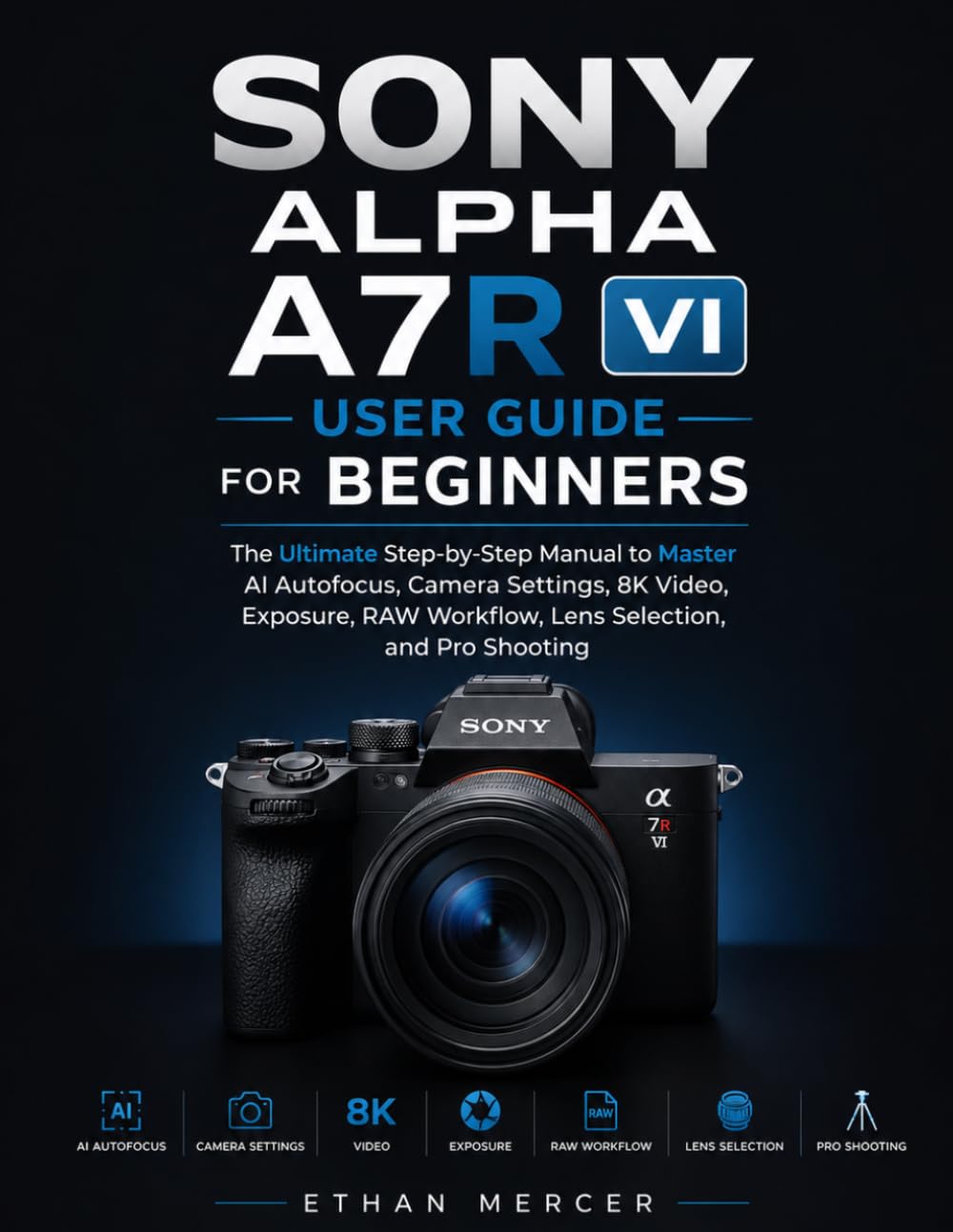 SONY ALPHA A7R VI USER GUIDE FOR BEGINNERS: The Ultimate Step-by-Step Manual to Master AI Autofocus, Camera Settings, 8K Video, Exposure, RAW Workflow, Lens Selection, and Pro Shooting