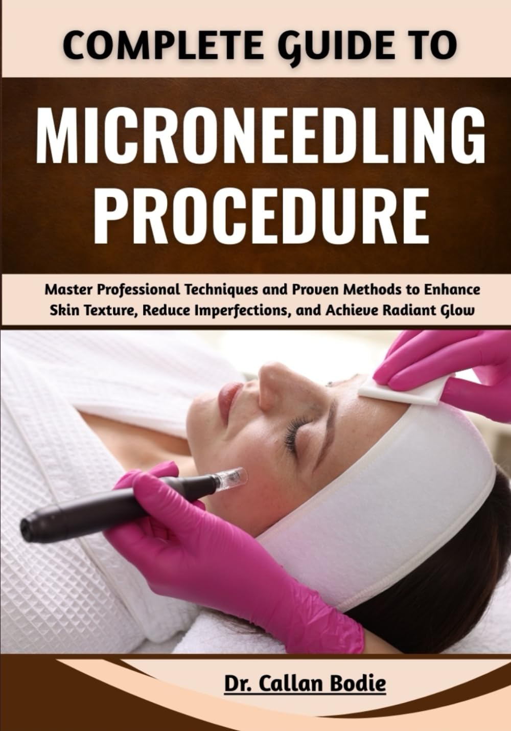 Complete Guide To Microneedling Procedure: Master Professional Techniques and Proven Methods to Enhance Skin Texture, Reduce Imperfections, and Achieve Radiant Glow