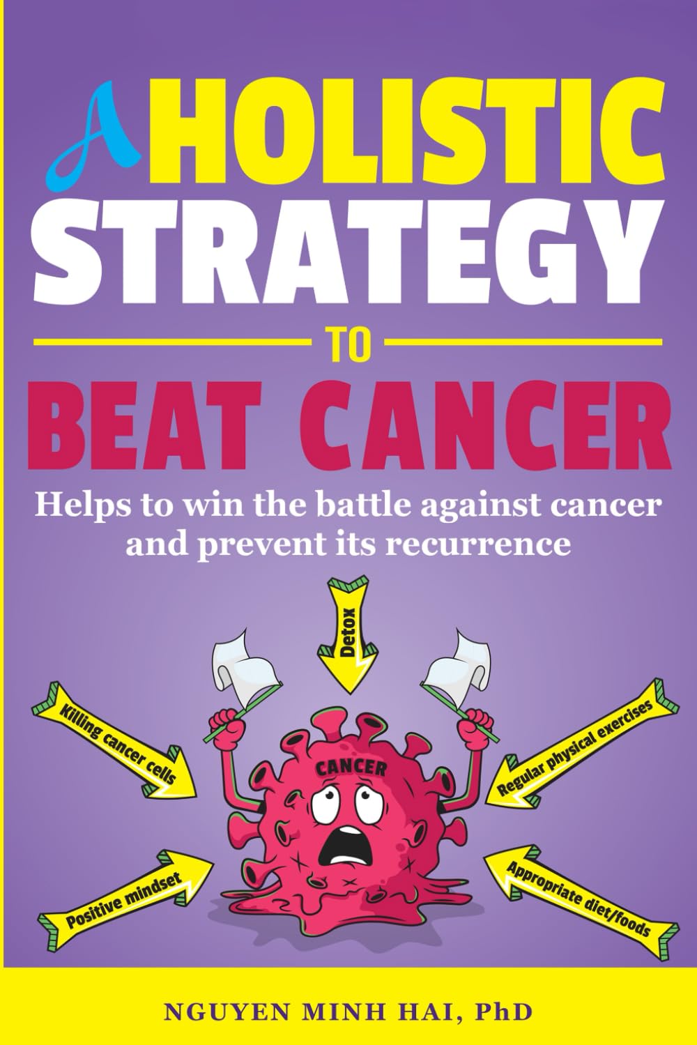 A HOLISTIC STRATEGY TO BEAT CANCER: Helps to Win the Battle Against Cancer and Prevent Its Recurrence