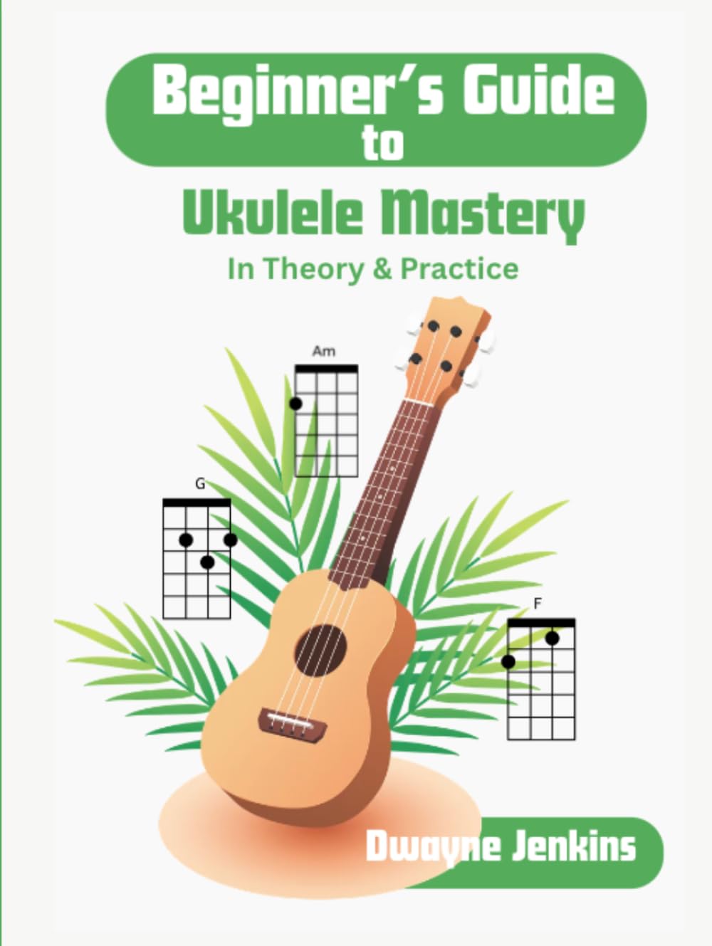 Beginner's Guide to Ukulele Mastery: In Theory and Practice: Photos, Diagrams, Notation, Exercises, Theory, and Learning Assessments