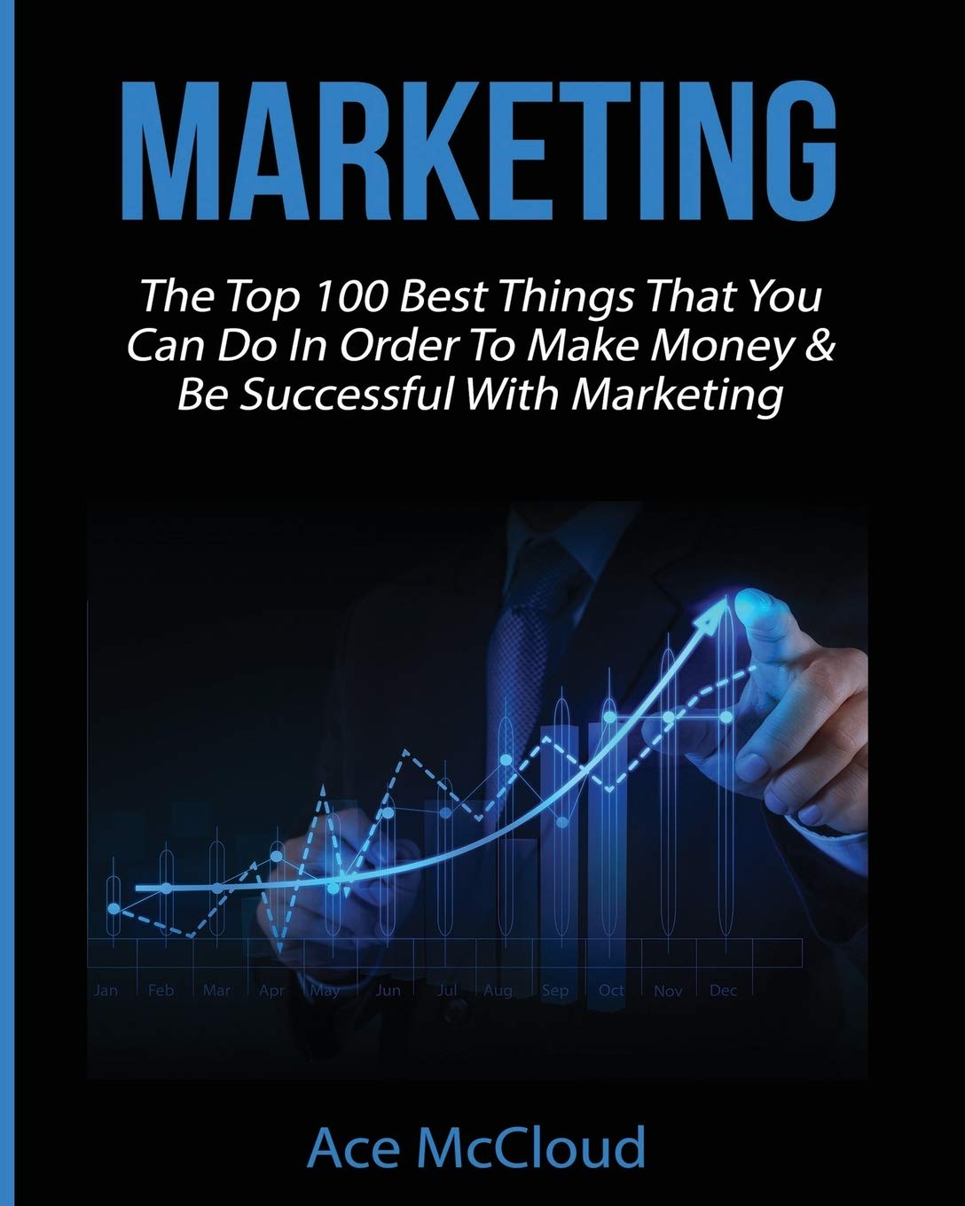 Marketing: The Top 100 Best Things That You Can Do In Order To Make Money & Be Successful With Marketing