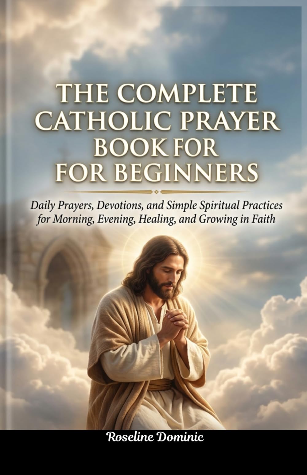 The Complete Catholic Prayer Book for Beginners: Daily Prayers, Devotions, and Simple Spiritual Practices for Morning, Evening, Healing, and Growing in Faith