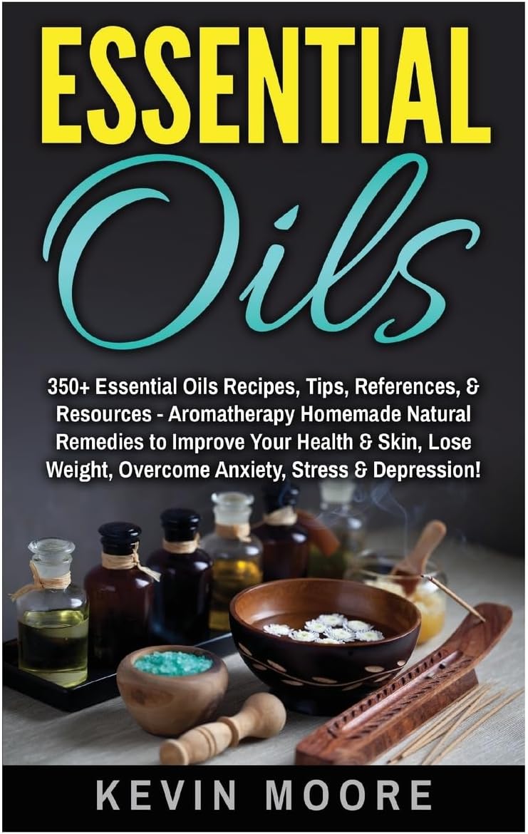 Essential Oils: 350+ Essential Oils Recipes, Tips, References, & Resources - Aromatherapy Homemade Natural Remedies to Improve Your Health & Skin, Lose Weight, Overcome Anxiety, Stress & Depression!