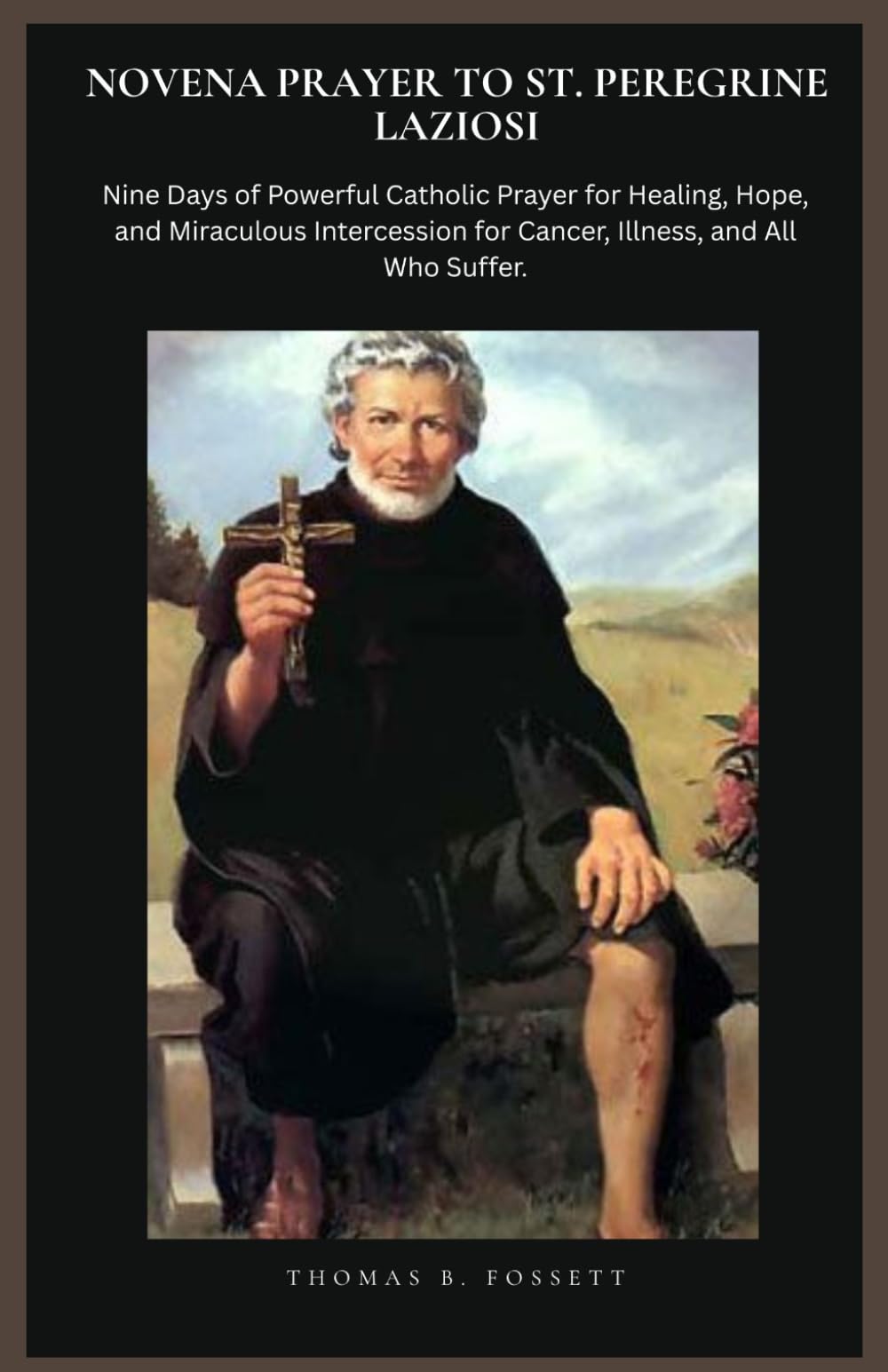 NOVENA PRAYER TO ST. PEREGRINE LAZIOSI: Nine Days of Powerful Catholic Prayer for Healing, Hope, and Miraculous Intercession for Cancer, Illness, and All Who Suffer.